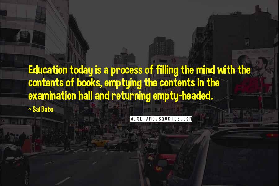 Sai Baba Quotes: Education today is a process of filling the mind with the contents of books, emptying the contents in the examination hall and returning empty-headed.