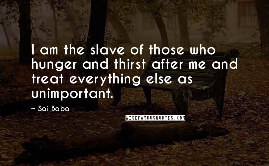 Sai Baba Quotes: I am the slave of those who hunger and thirst after me and treat everything else as unimportant.