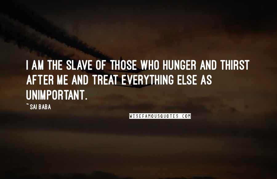 Sai Baba Quotes: I am the slave of those who hunger and thirst after me and treat everything else as unimportant.