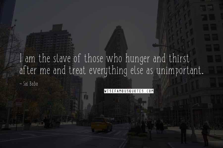 Sai Baba Quotes: I am the slave of those who hunger and thirst after me and treat everything else as unimportant.