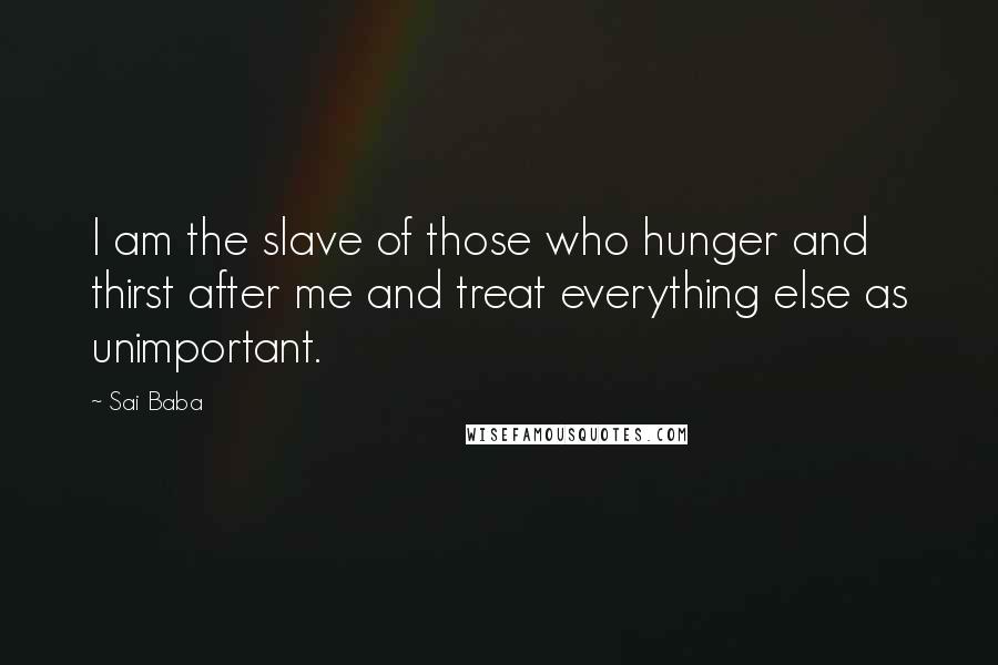 Sai Baba Quotes: I am the slave of those who hunger and thirst after me and treat everything else as unimportant.