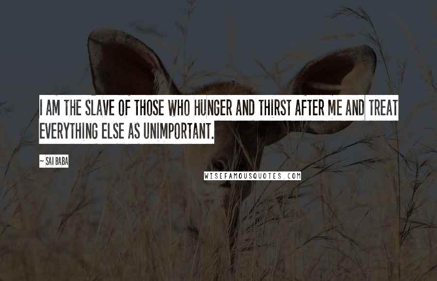 Sai Baba Quotes: I am the slave of those who hunger and thirst after me and treat everything else as unimportant.