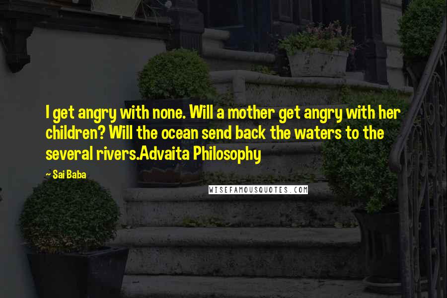 Sai Baba Quotes: I get angry with none. Will a mother get angry with her children? Will the ocean send back the waters to the several rivers.Advaita Philosophy