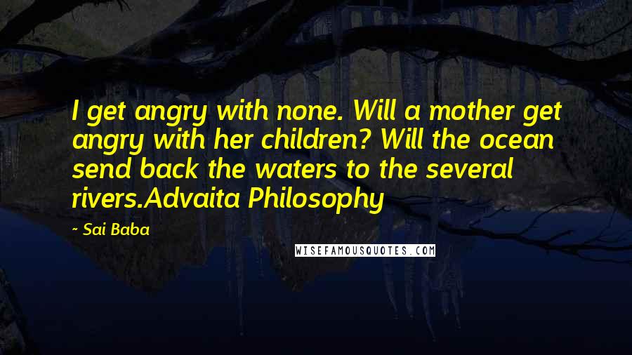 Sai Baba Quotes: I get angry with none. Will a mother get angry with her children? Will the ocean send back the waters to the several rivers.Advaita Philosophy