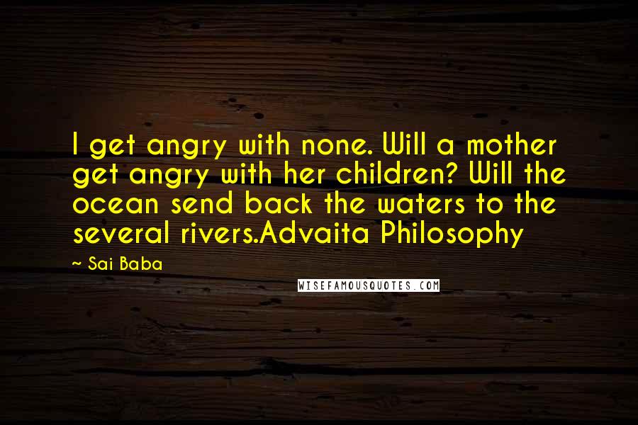 Sai Baba Quotes: I get angry with none. Will a mother get angry with her children? Will the ocean send back the waters to the several rivers.Advaita Philosophy