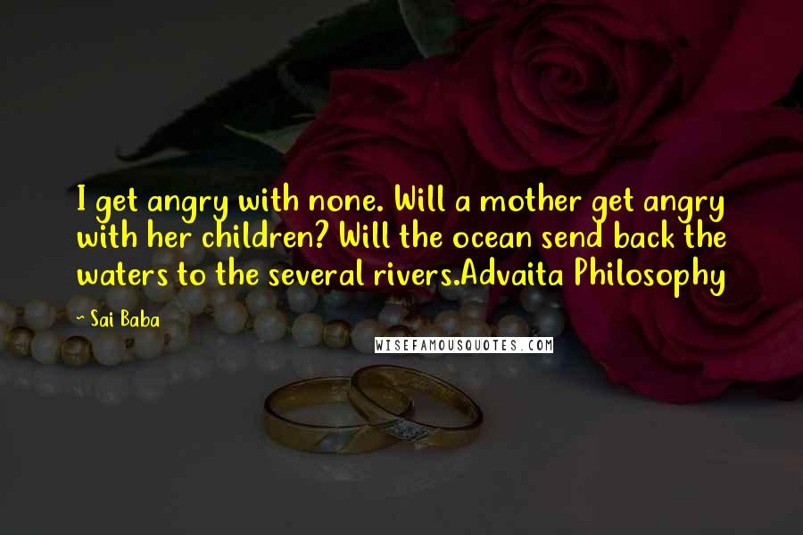 Sai Baba Quotes: I get angry with none. Will a mother get angry with her children? Will the ocean send back the waters to the several rivers.Advaita Philosophy
