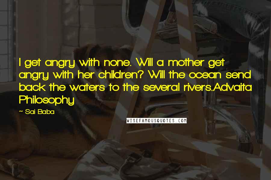 Sai Baba Quotes: I get angry with none. Will a mother get angry with her children? Will the ocean send back the waters to the several rivers.Advaita Philosophy