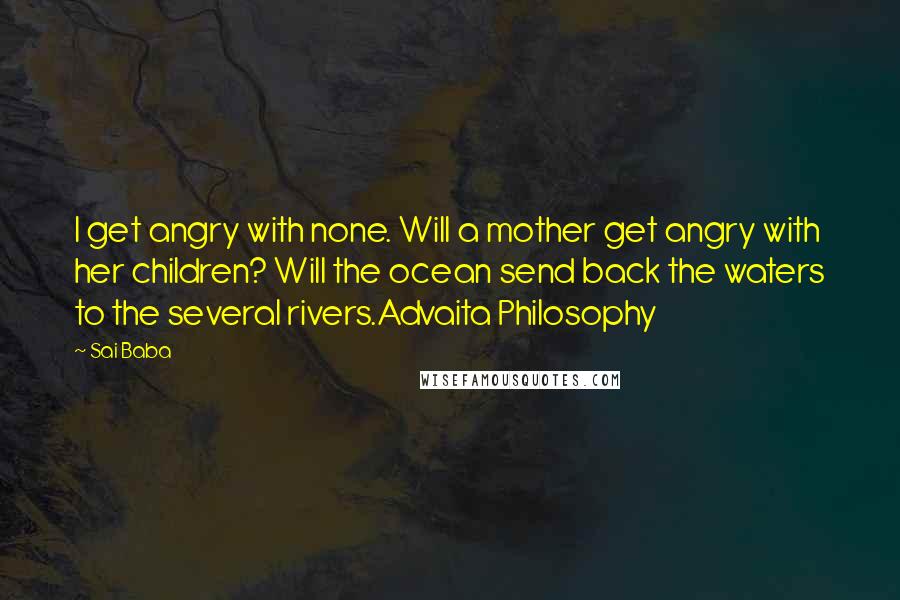 Sai Baba Quotes: I get angry with none. Will a mother get angry with her children? Will the ocean send back the waters to the several rivers.Advaita Philosophy