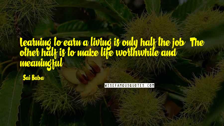 Sai Baba Quotes: Learning to earn a living is only half the job. The other half is to make life worthwhile and meaningful.