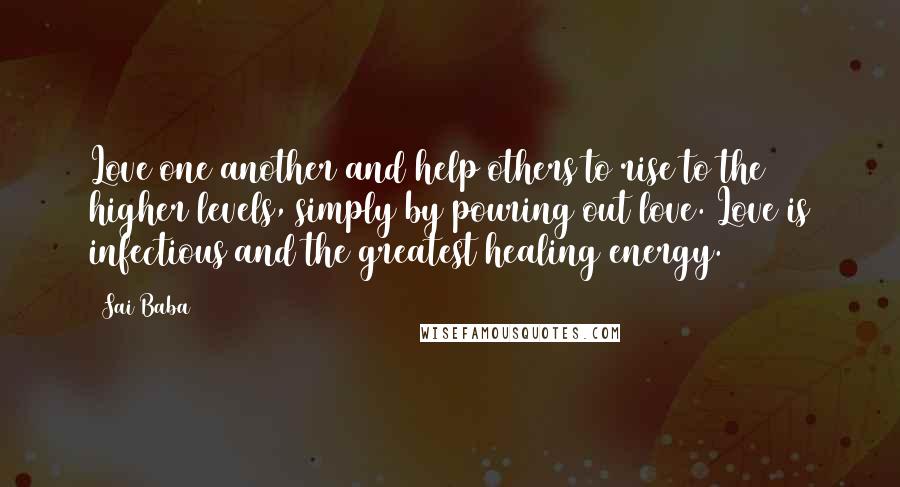 Sai Baba Quotes: Love one another and help others to rise to the higher levels, simply by pouring out love. Love is infectious and the greatest healing energy.