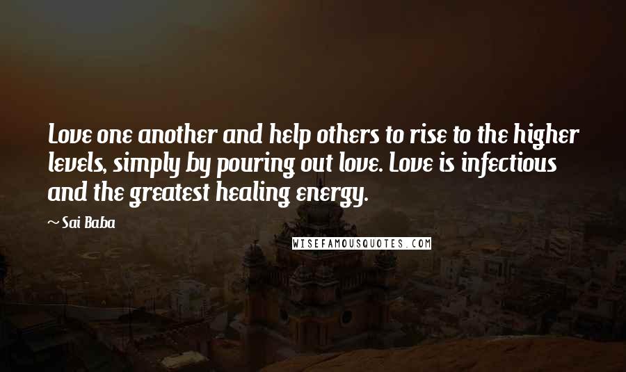 Sai Baba Quotes: Love one another and help others to rise to the higher levels, simply by pouring out love. Love is infectious and the greatest healing energy.