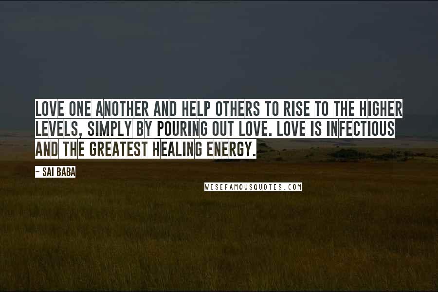 Sai Baba Quotes: Love one another and help others to rise to the higher levels, simply by pouring out love. Love is infectious and the greatest healing energy.