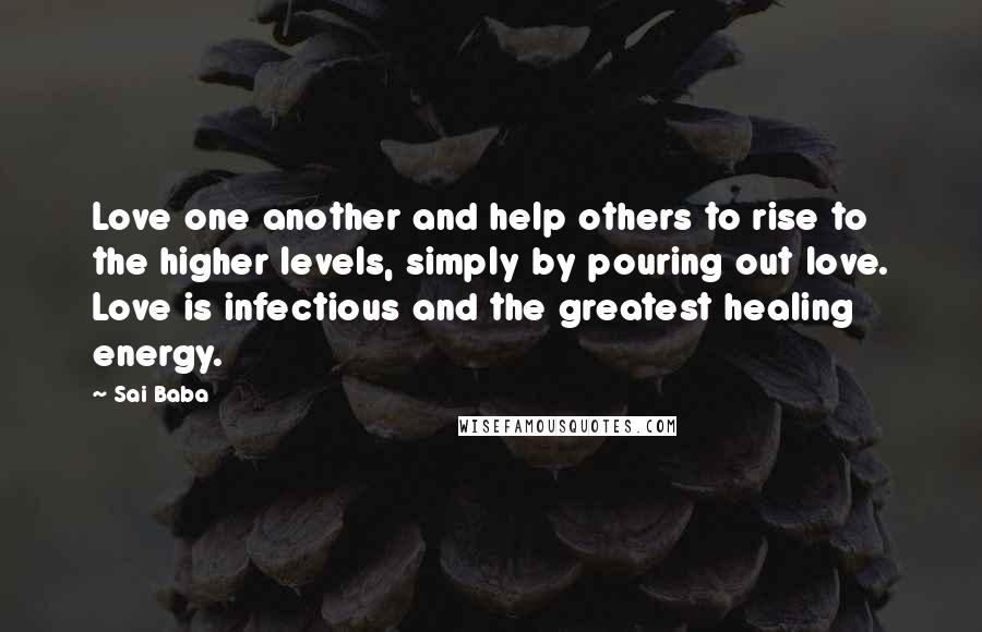 Sai Baba Quotes: Love one another and help others to rise to the higher levels, simply by pouring out love. Love is infectious and the greatest healing energy.