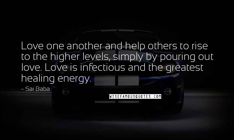 Sai Baba Quotes: Love one another and help others to rise to the higher levels, simply by pouring out love. Love is infectious and the greatest healing energy.