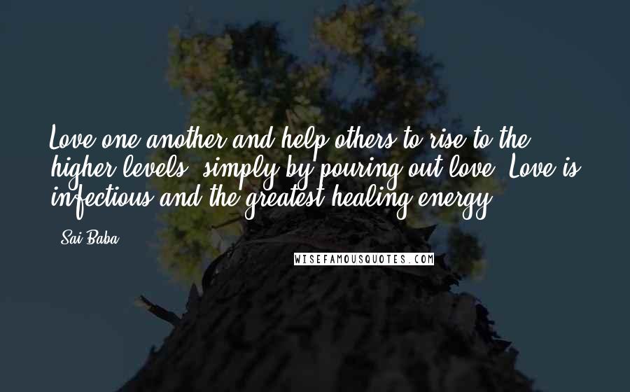 Sai Baba Quotes: Love one another and help others to rise to the higher levels, simply by pouring out love. Love is infectious and the greatest healing energy.