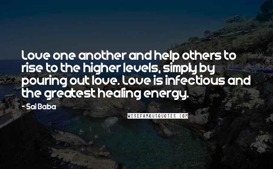 Sai Baba Quotes: Love one another and help others to rise to the higher levels, simply by pouring out love. Love is infectious and the greatest healing energy.