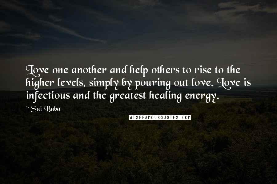 Sai Baba Quotes: Love one another and help others to rise to the higher levels, simply by pouring out love. Love is infectious and the greatest healing energy.
