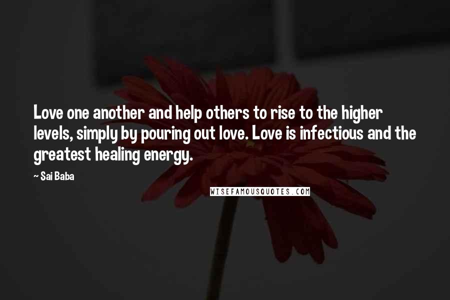 Sai Baba Quotes: Love one another and help others to rise to the higher levels, simply by pouring out love. Love is infectious and the greatest healing energy.
