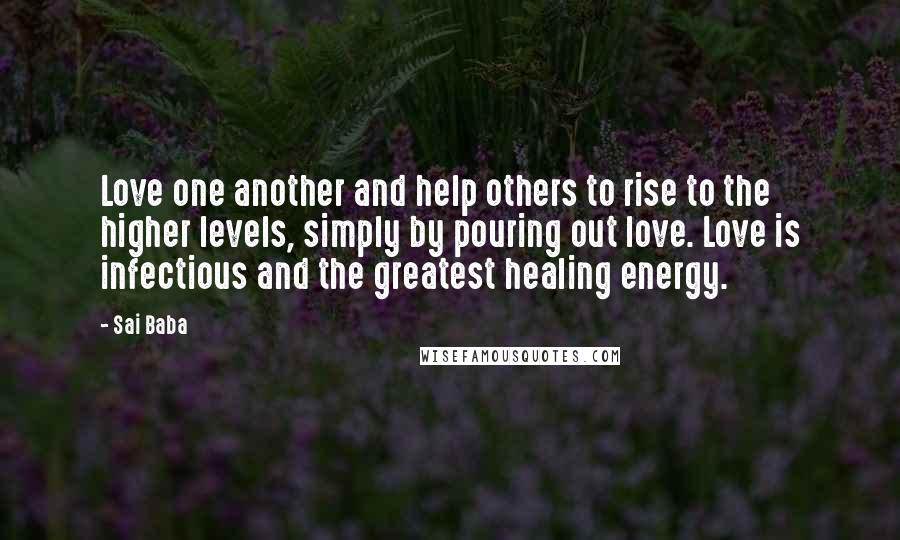 Sai Baba Quotes: Love one another and help others to rise to the higher levels, simply by pouring out love. Love is infectious and the greatest healing energy.