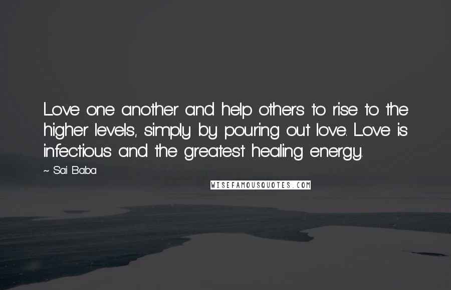 Sai Baba Quotes: Love one another and help others to rise to the higher levels, simply by pouring out love. Love is infectious and the greatest healing energy.