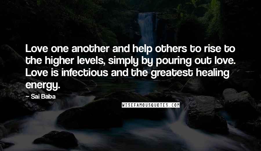 Sai Baba Quotes: Love one another and help others to rise to the higher levels, simply by pouring out love. Love is infectious and the greatest healing energy.