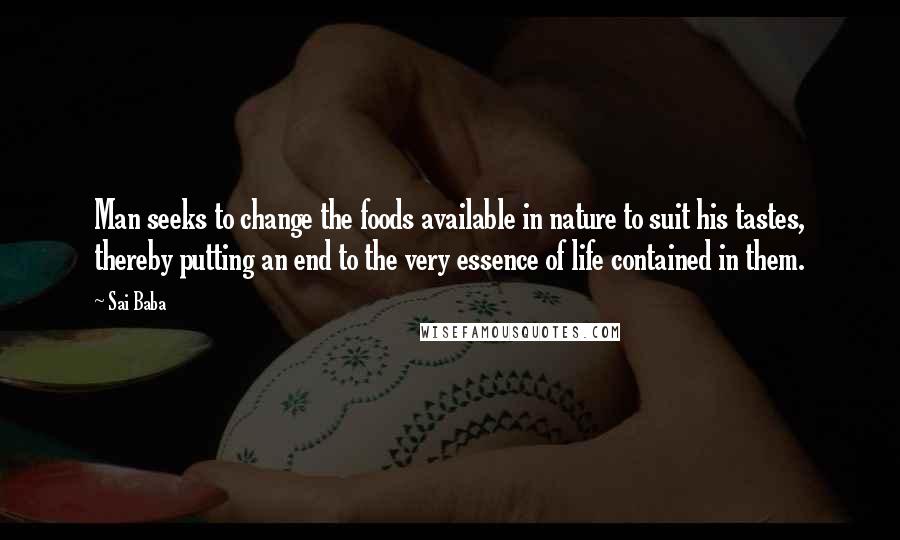 Sai Baba Quotes: Man seeks to change the foods available in nature to suit his tastes, thereby putting an end to the very essence of life contained in them.