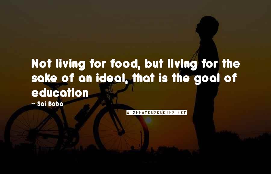 Sai Baba Quotes: Not living for food, but living for the sake of an ideal, that is the goal of education