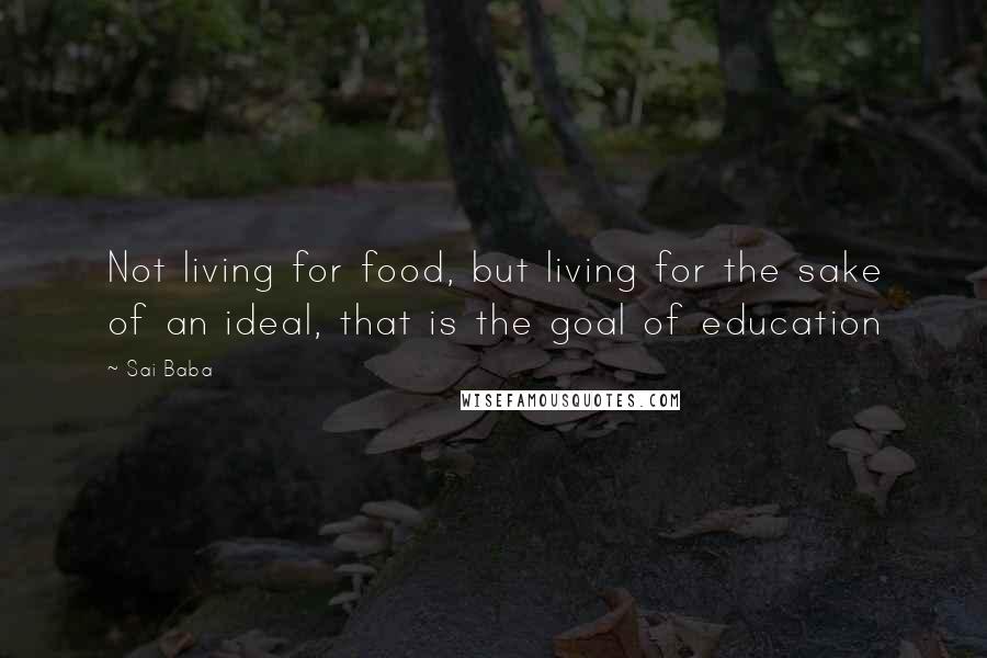 Sai Baba Quotes: Not living for food, but living for the sake of an ideal, that is the goal of education