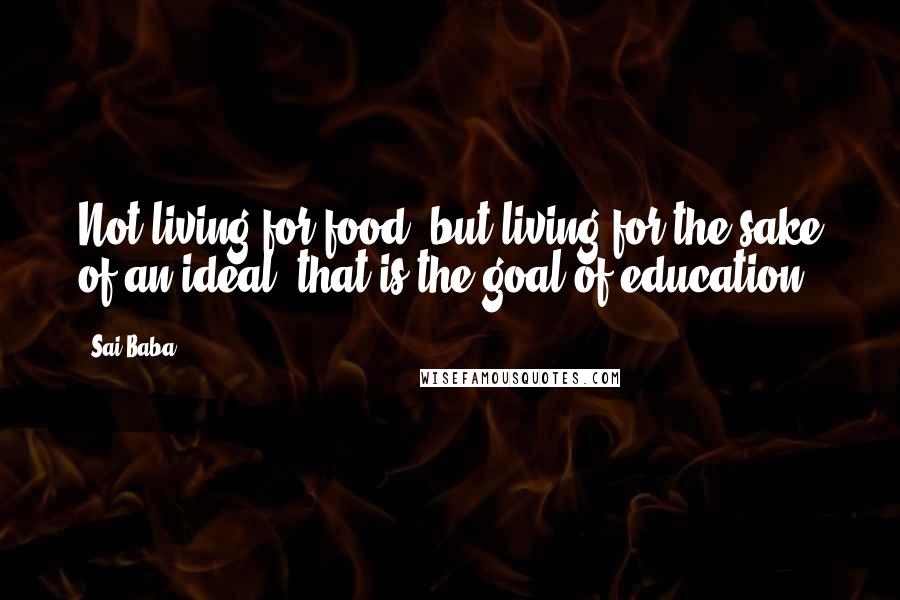 Sai Baba Quotes: Not living for food, but living for the sake of an ideal, that is the goal of education