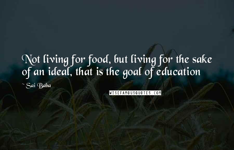 Sai Baba Quotes: Not living for food, but living for the sake of an ideal, that is the goal of education