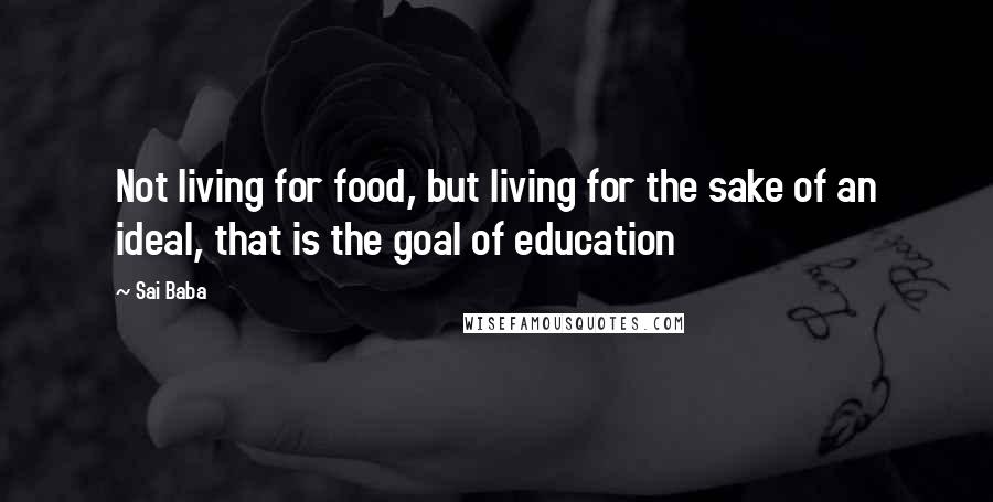 Sai Baba Quotes: Not living for food, but living for the sake of an ideal, that is the goal of education