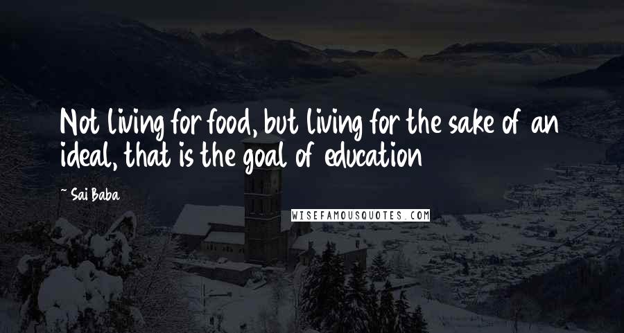 Sai Baba Quotes: Not living for food, but living for the sake of an ideal, that is the goal of education
