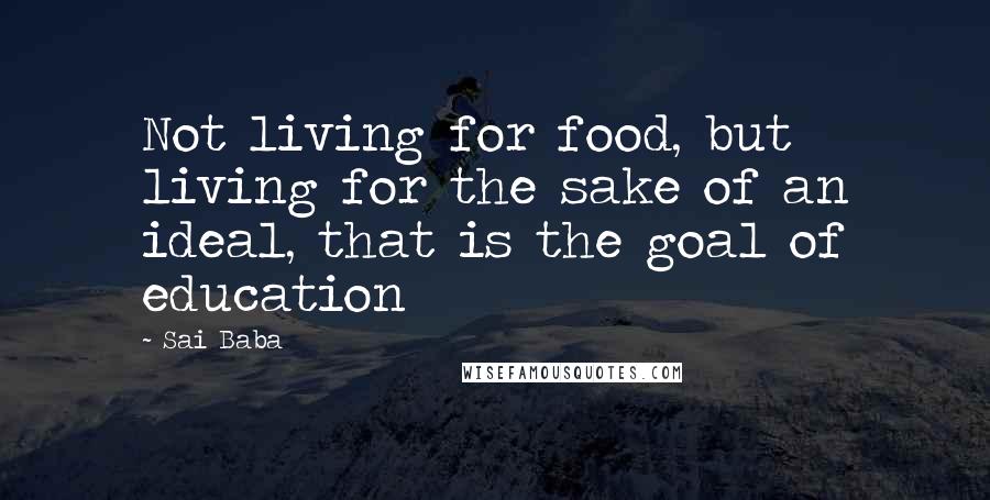 Sai Baba Quotes: Not living for food, but living for the sake of an ideal, that is the goal of education