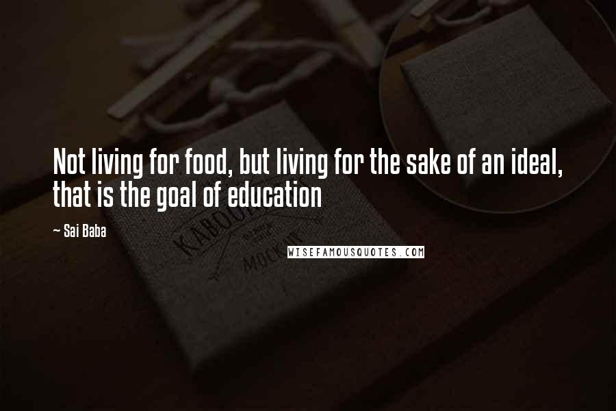 Sai Baba Quotes: Not living for food, but living for the sake of an ideal, that is the goal of education