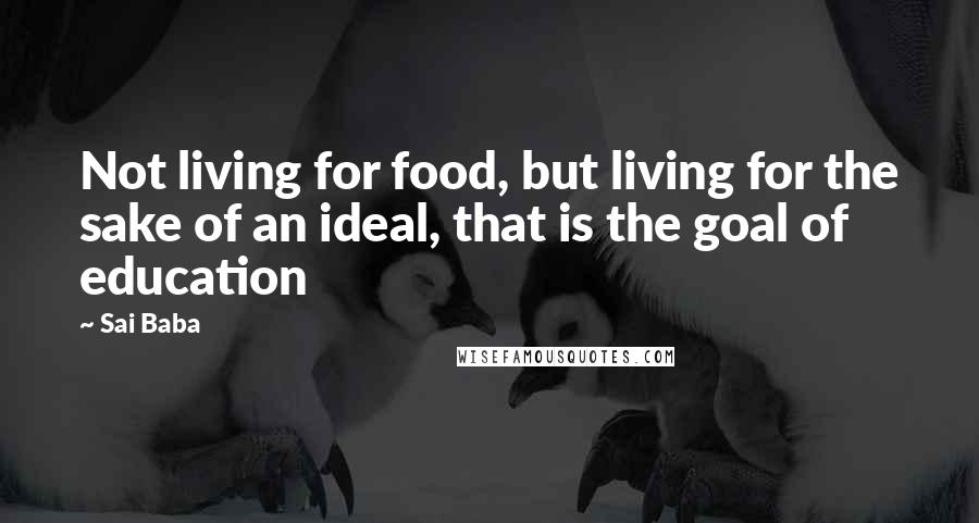 Sai Baba Quotes: Not living for food, but living for the sake of an ideal, that is the goal of education