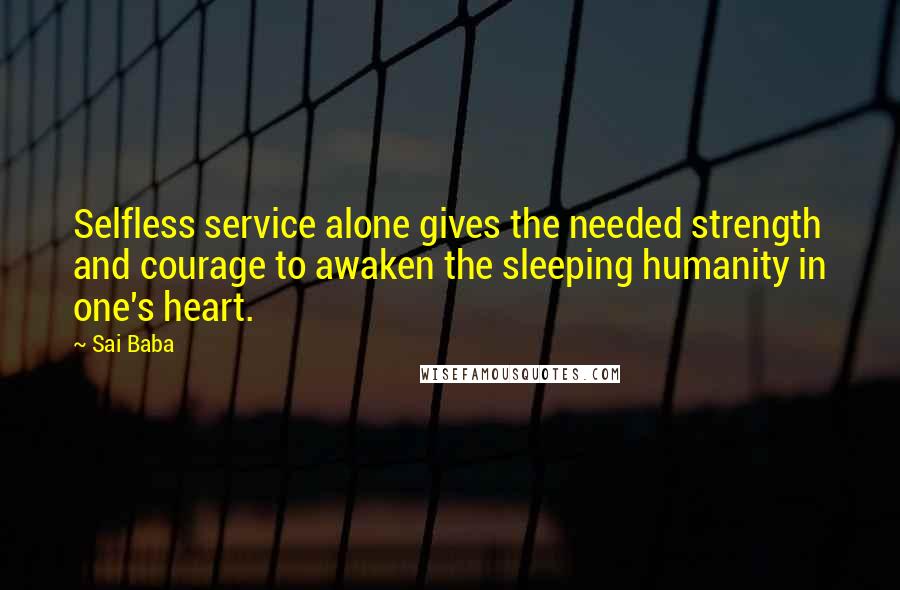 Sai Baba Quotes: Selfless service alone gives the needed strength and courage to awaken the sleeping humanity in one's heart.