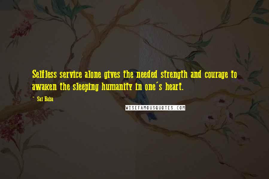 Sai Baba Quotes: Selfless service alone gives the needed strength and courage to awaken the sleeping humanity in one's heart.