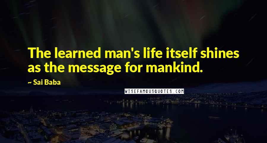 Sai Baba Quotes: The learned man's life itself shines as the message for mankind.