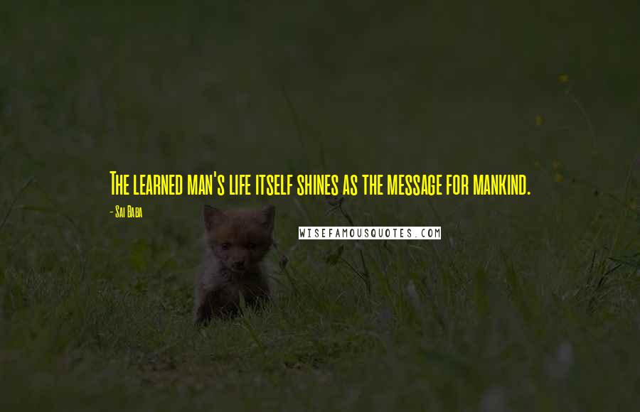 Sai Baba Quotes: The learned man's life itself shines as the message for mankind.