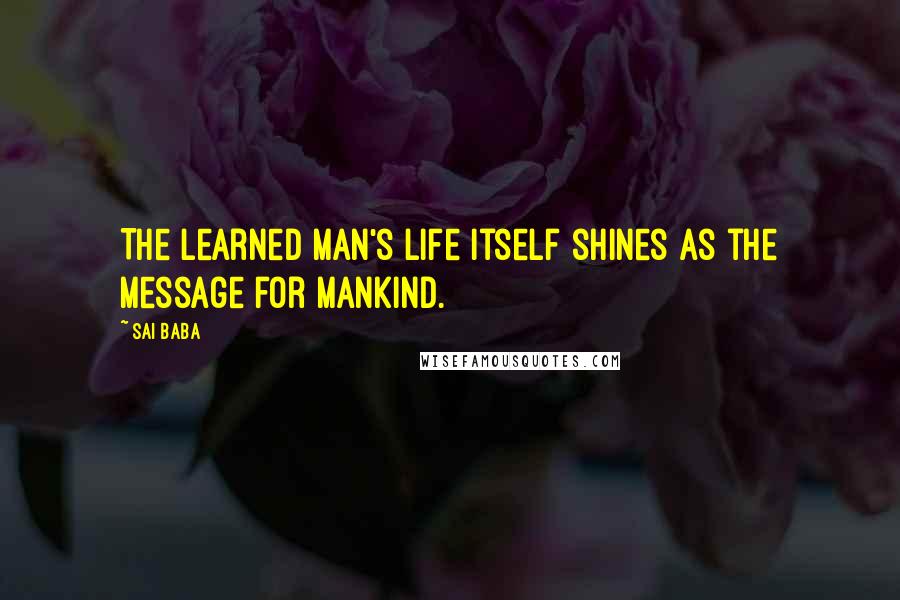Sai Baba Quotes: The learned man's life itself shines as the message for mankind.