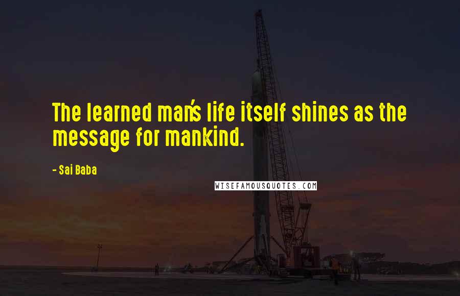 Sai Baba Quotes: The learned man's life itself shines as the message for mankind.