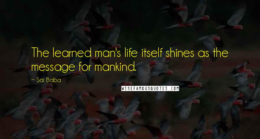 Sai Baba Quotes: The learned man's life itself shines as the message for mankind.