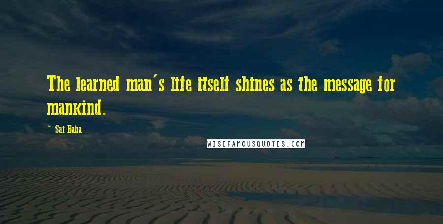 Sai Baba Quotes: The learned man's life itself shines as the message for mankind.