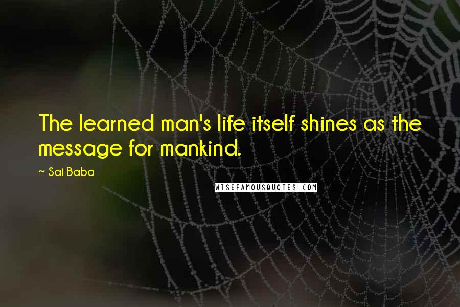 Sai Baba Quotes: The learned man's life itself shines as the message for mankind.