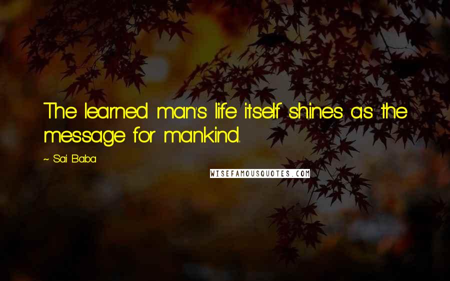 Sai Baba Quotes: The learned man's life itself shines as the message for mankind.