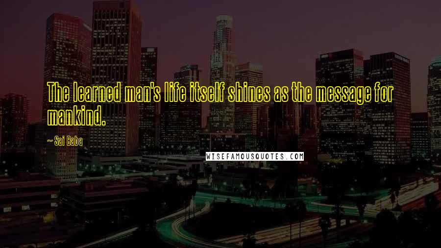 Sai Baba Quotes: The learned man's life itself shines as the message for mankind.