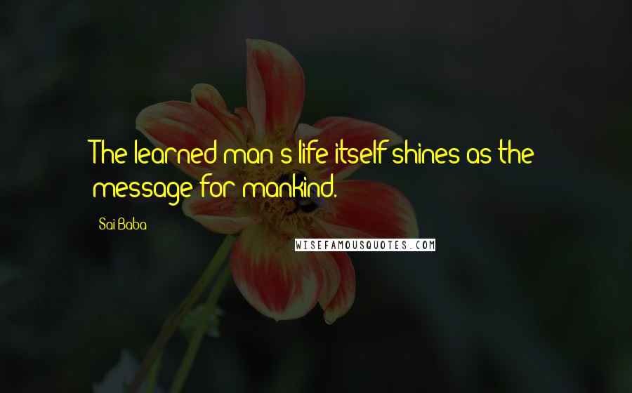 Sai Baba Quotes: The learned man's life itself shines as the message for mankind.