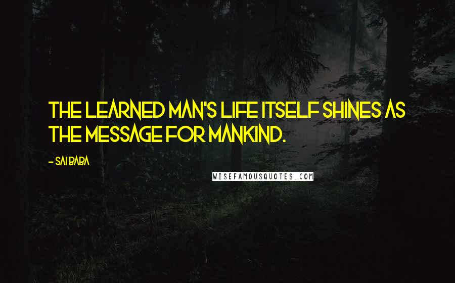 Sai Baba Quotes: The learned man's life itself shines as the message for mankind.