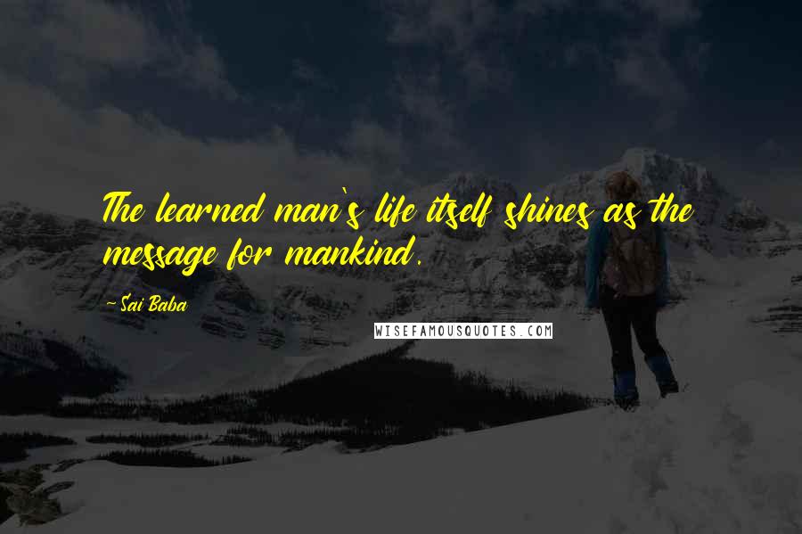 Sai Baba Quotes: The learned man's life itself shines as the message for mankind.