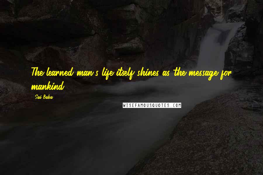 Sai Baba Quotes: The learned man's life itself shines as the message for mankind.